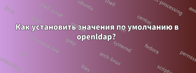 Как установить значения по умолчанию в openldap? 