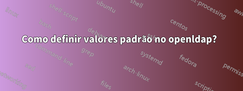 Como definir valores padrão no openldap? 