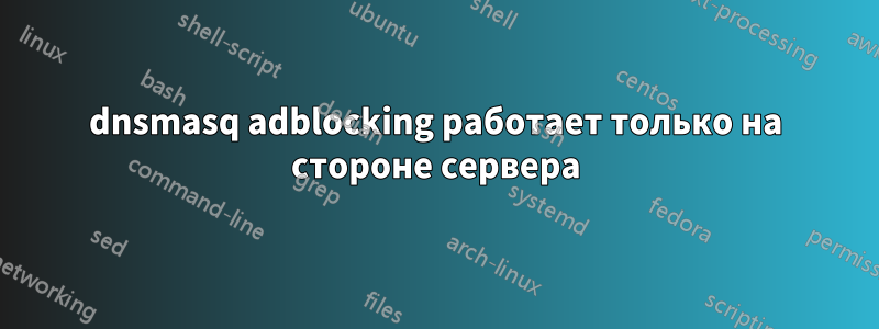 dnsmasq adblocking работает только на стороне сервера