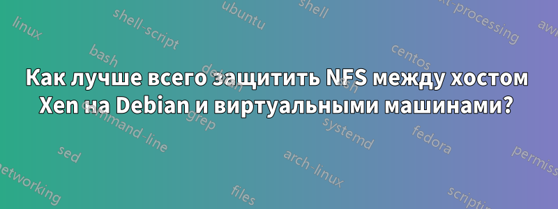 Как лучше всего защитить NFS между хостом Xen на Debian и виртуальными машинами?