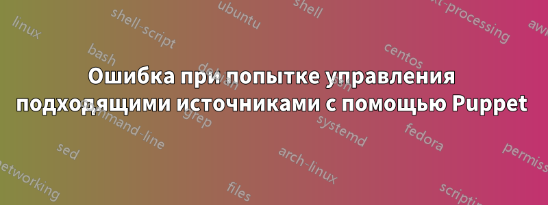 Ошибка при попытке управления подходящими источниками с помощью Puppet