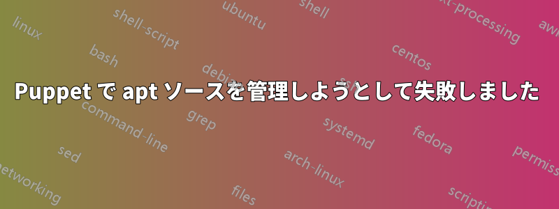 Puppet で apt ソースを管理しようとして失敗しました