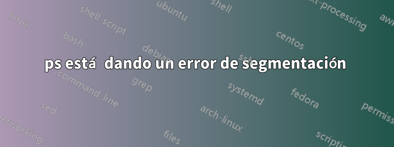 ps está dando un error de segmentación