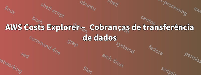 AWS Costs Explorer – Cobranças de transferência de dados