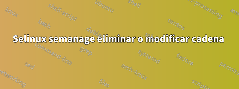 Selinux semanage eliminar o modificar cadena