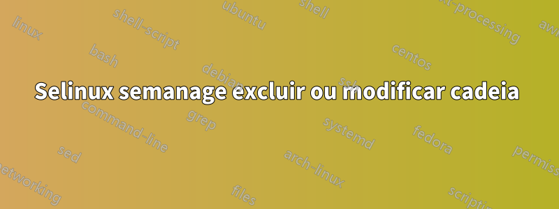 Selinux semanage excluir ou modificar cadeia