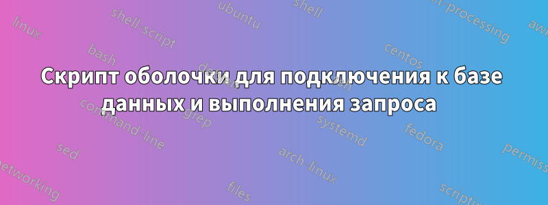 Скрипт оболочки для подключения к базе данных и выполнения запроса 