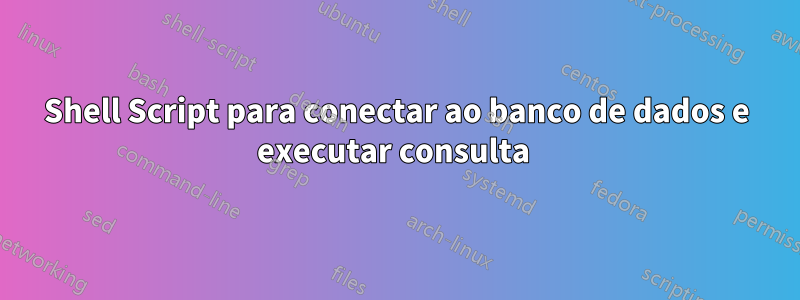 Shell Script para conectar ao banco de dados e executar consulta 