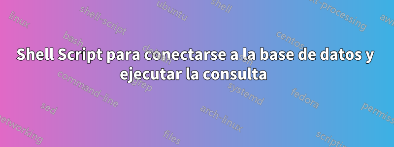 Shell Script para conectarse a la base de datos y ejecutar la consulta 