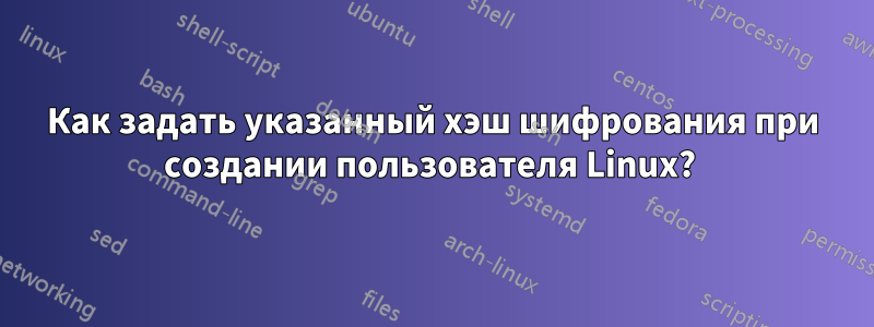 Как задать указанный хэш шифрования при создании пользователя Linux? 