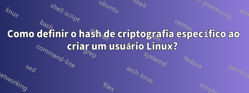 Como definir o hash de criptografia específico ao criar um usuário Linux? 