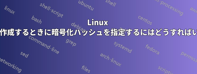 Linux ユーザーを作成するときに暗号化ハッシュを指定するにはどうすればいいですか? 