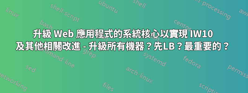 升級 Web 應用程式的系統核心以實現 IW10 及其他相關改進 - 升級所有機器？先LB？最重要的？