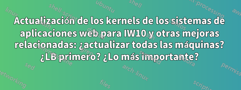 Actualización de los kernels de los sistemas de aplicaciones web para IW10 y otras mejoras relacionadas: ¿actualizar todas las máquinas? ¿LB primero? ¿Lo más importante?