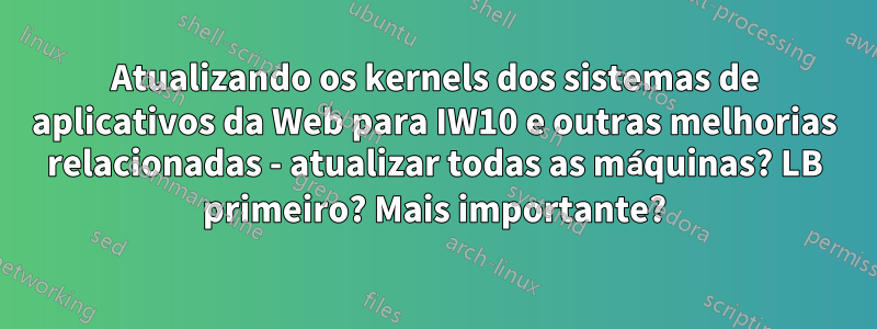 Atualizando os kernels dos sistemas de aplicativos da Web para IW10 e outras melhorias relacionadas - atualizar todas as máquinas? LB primeiro? Mais importante?