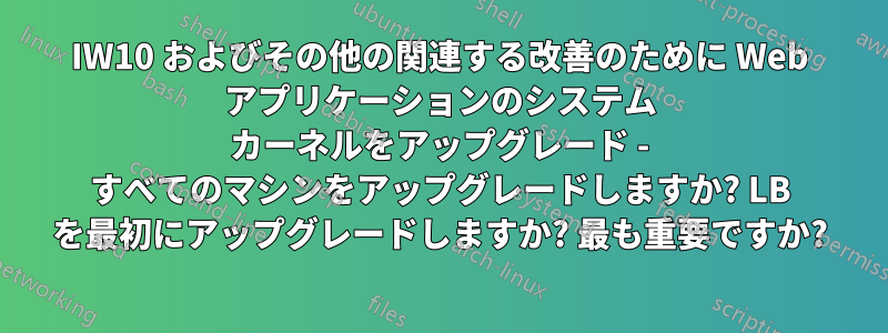 IW10 およびその他の関連する改善のために Web アプリケーションのシステム カーネルをアップグレード - すべてのマシンをアップグレードしますか? LB を最初にアップグレードしますか? 最も重要ですか?