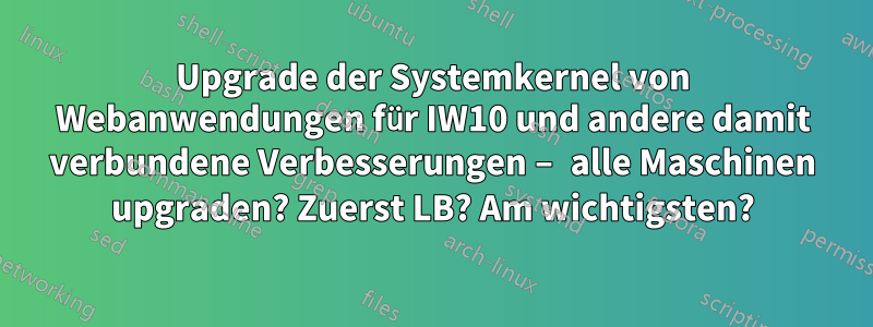 Upgrade der Systemkernel von Webanwendungen für IW10 und andere damit verbundene Verbesserungen – alle Maschinen upgraden? Zuerst LB? Am wichtigsten?