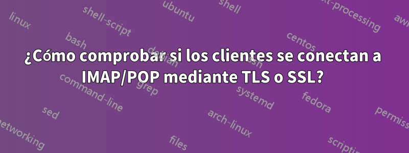 ¿Cómo comprobar si los clientes se conectan a IMAP/POP mediante TLS o SSL?