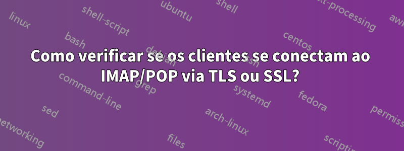 Como verificar se os clientes se conectam ao IMAP/POP via TLS ou SSL?