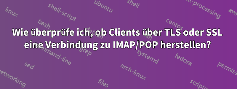 Wie überprüfe ich, ob Clients über TLS oder SSL eine Verbindung zu IMAP/POP herstellen?