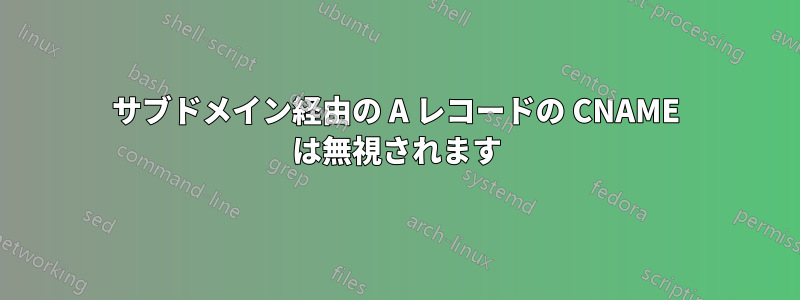 サブドメイン経由の A レコードの CNAME は無視されます