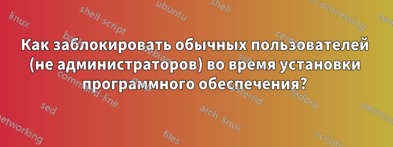 Как заблокировать обычных пользователей (не администраторов) во время установки программного обеспечения?