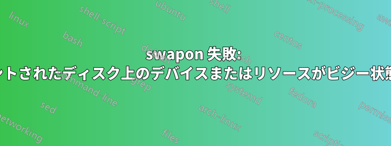 swapon 失敗: マウントされたディスク上のデバイスまたはリソースがビジー状態です