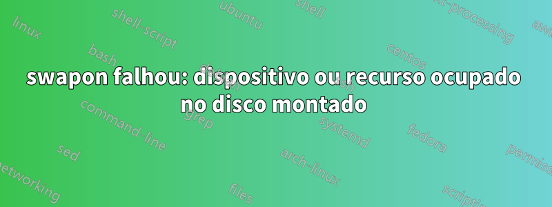 swapon falhou: dispositivo ou recurso ocupado no disco montado