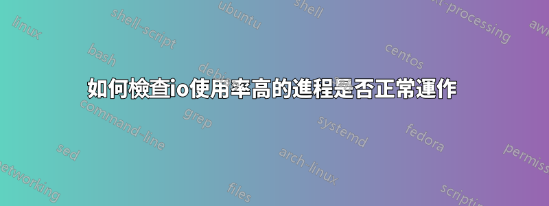 如何檢查io使用率高的進程是否正常運作