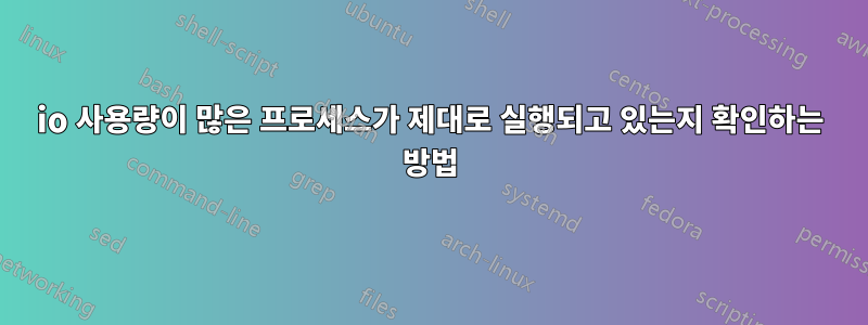 io 사용량이 많은 프로세스가 제대로 실행되고 있는지 확인하는 방법