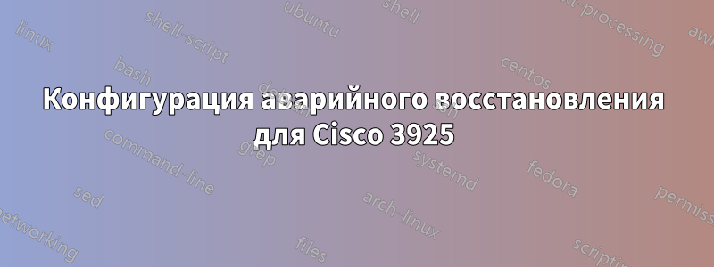 Конфигурация аварийного восстановления для Cisco 3925