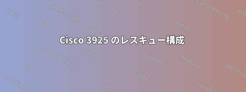 Cisco 3925 のレスキュー構成