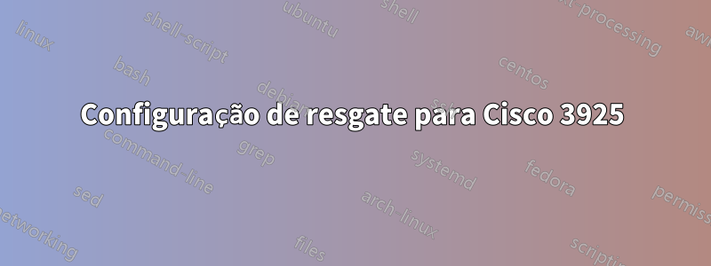 Configuração de resgate para Cisco 3925