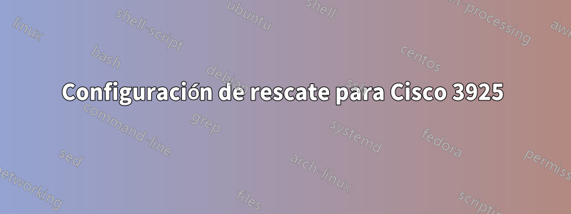 Configuración de rescate para Cisco 3925