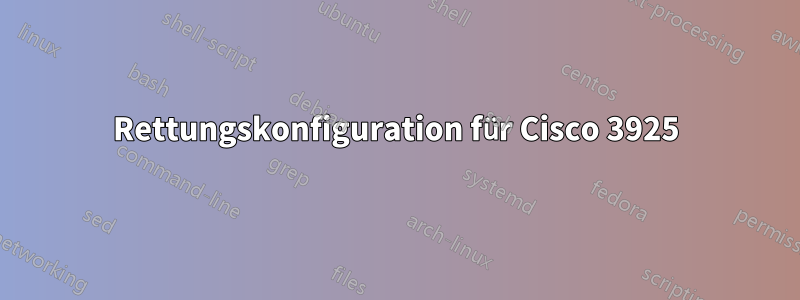 Rettungskonfiguration für Cisco 3925