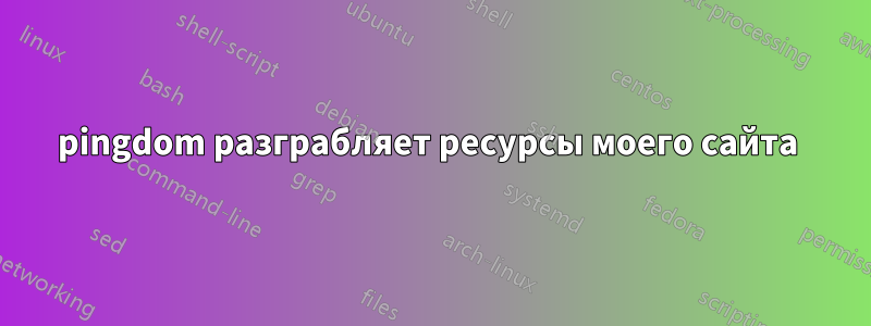 pingdom разграбляет ресурсы моего сайта 