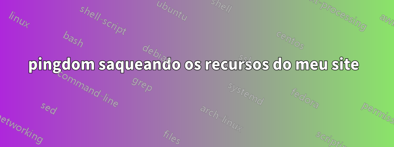 pingdom saqueando os recursos do meu site 