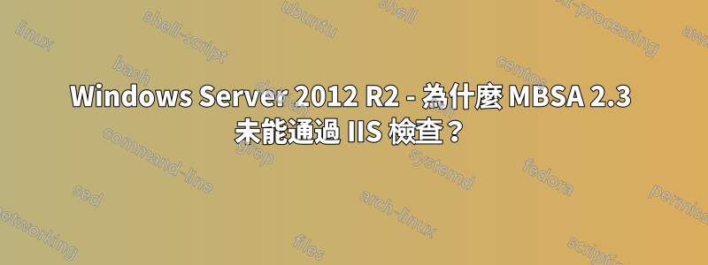 Windows Server 2012 R2 - 為什麼 MBSA 2.3 未能通過 IIS 檢查？