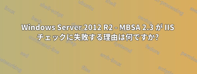 Windows Server 2012 R2 - MBSA 2.3 が IIS チェックに失敗する理由は何ですか?