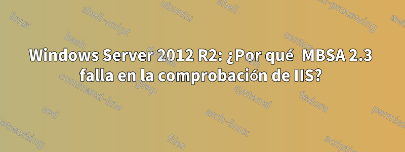 Windows Server 2012 R2: ¿Por qué MBSA 2.3 falla en la comprobación de IIS?