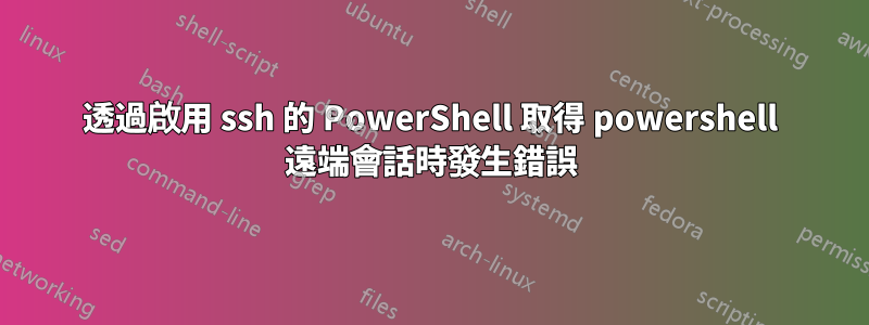 透過啟用 ssh 的 PowerShell 取得 powershell 遠端會話時發生錯誤