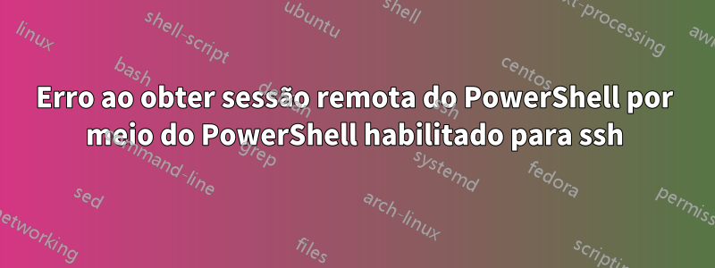 Erro ao obter sessão remota do PowerShell por meio do PowerShell habilitado para ssh