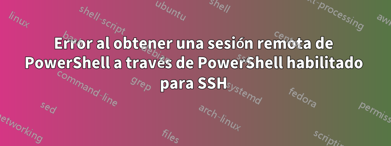 Error al obtener una sesión remota de PowerShell a través de PowerShell habilitado para SSH