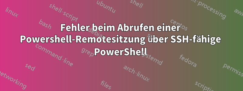 Fehler beim Abrufen einer Powershell-Remotesitzung über SSH-fähige PowerShell