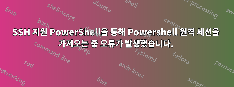 SSH 지원 PowerShell을 통해 Powershell 원격 세션을 가져오는 중 오류가 발생했습니다.