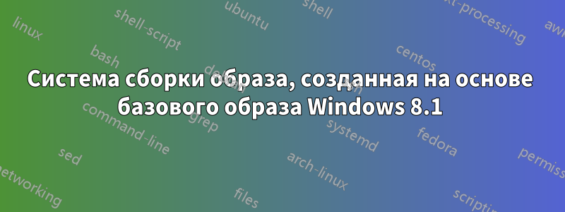 Система сборки образа, созданная на основе базового образа Windows 8.1