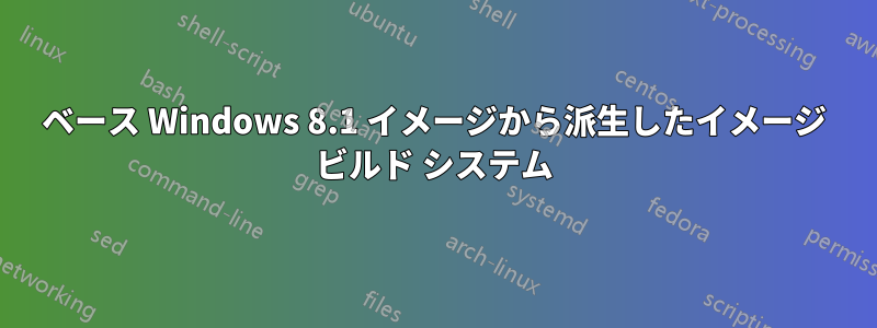 ベース Windows 8.1 イメージから派生したイメージ ビルド システム