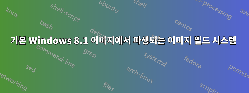 기본 Windows 8.1 이미지에서 파생되는 이미지 빌드 시스템