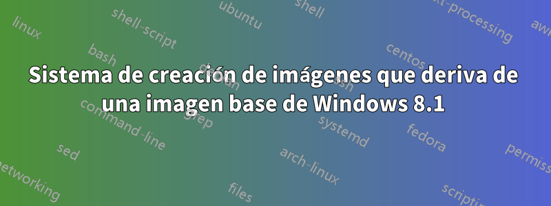 Sistema de creación de imágenes que deriva de una imagen base de Windows 8.1