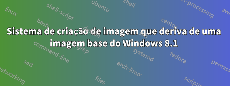 Sistema de criação de imagem que deriva de uma imagem base do Windows 8.1